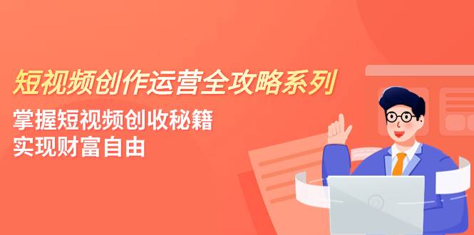 短视频创作运营-全攻略系列，掌握短视频创收秘籍，实现财富自由（4节课）-创盟网