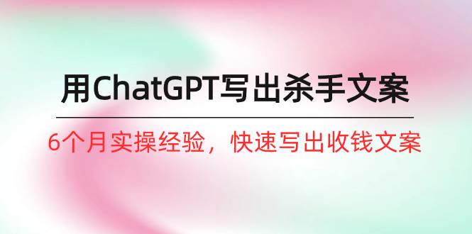 如何用ChatGPT-写出杀手文案，6个月实战经验，快速写出收钱文案（8节课）-创盟网