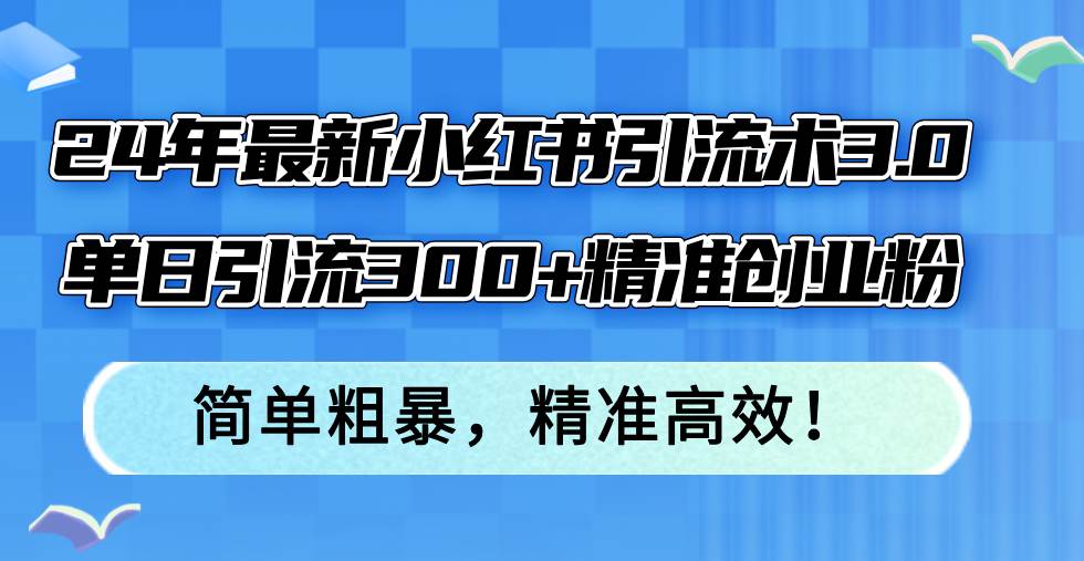 24年最新小红书引流术3.0，单日引流300+精准创业粉，简单粗暴，精准高效！-创盟网
