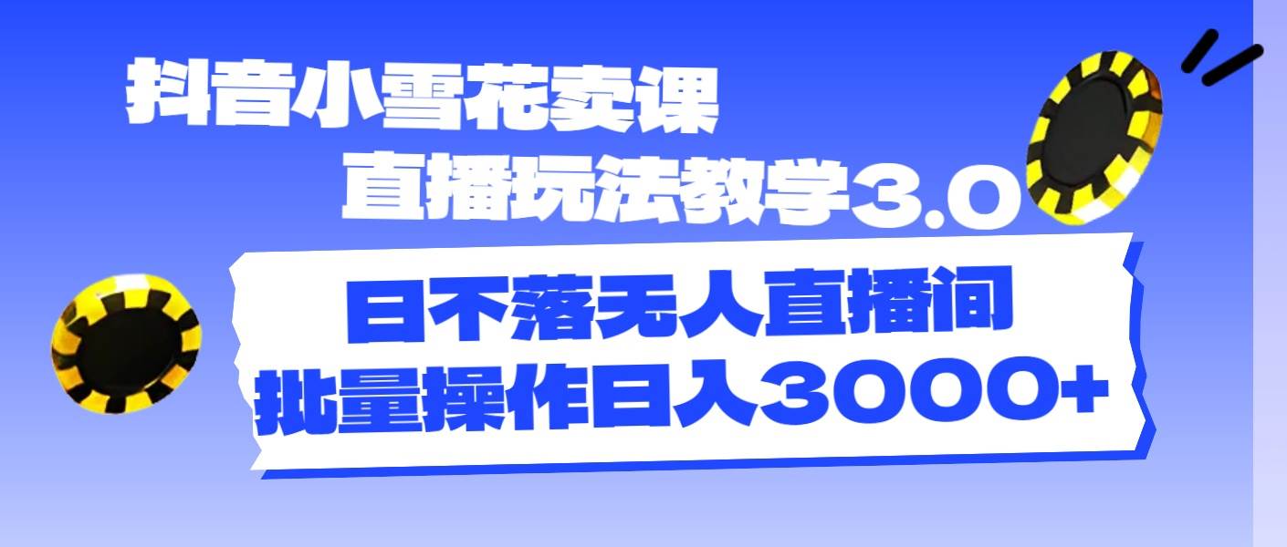 抖音小雪花卖课直播玩法教学3.0，日不落无人直播间，批量操作日入3000+-创盟网