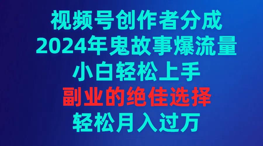 视频号创作者分成，2024年鬼故事爆流量，小白轻松上手，副业的绝佳选择…-创盟网