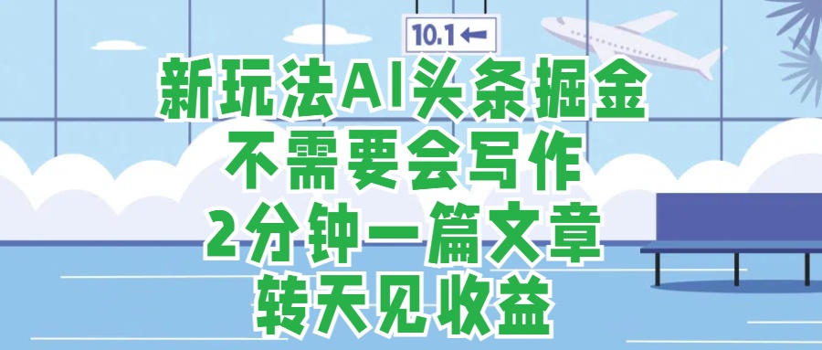 新玩法AI头条掘金，顺应大局总不会错，2分钟一篇原创文章，不需要会写作，AI自动生成，转天见收益，长久可操作，小白直接上手毫无压力-创盟网