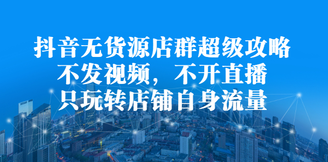 抖音无货源店群超级攻略：不发视频，不开直播，只玩转店铺自身流量-创盟网
