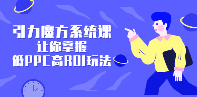 引力魔方系统课，让你掌握低PPC高ROI玩法，价值299元-创盟网