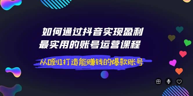 如何通过抖音实现盈利，最实用的账号运营课程 从0到1打造能赚钱的爆款账号-创盟网