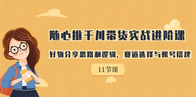 随心推千川带货实战进阶课，好物分享思路和逻辑，赛道选择与账号搭建-创盟网