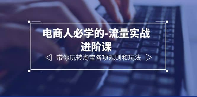 电商人必学的-流量实战进阶课：带你玩转淘宝各项规则和玩法（12节课）-创盟网