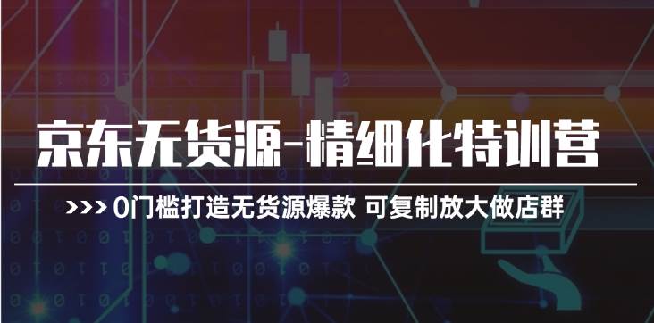 京东无货源-精细化特训营，0门槛打造无货源爆款 可复制放大做店群-创盟网