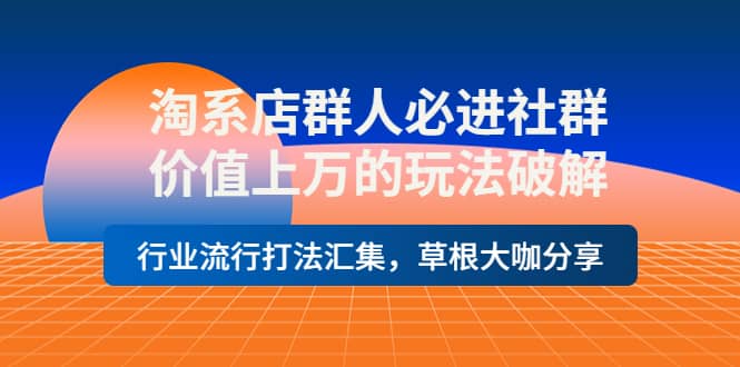 淘系店群人必进社群，价值上万的玩法破解，行业流行打法汇集，草根大咖分享-创盟网