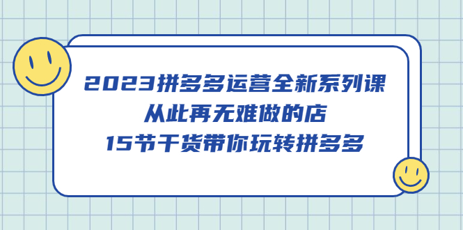 2023拼多多运营全新系列课，从此再无难做的店，15节干货带你玩转拼多多-创盟网