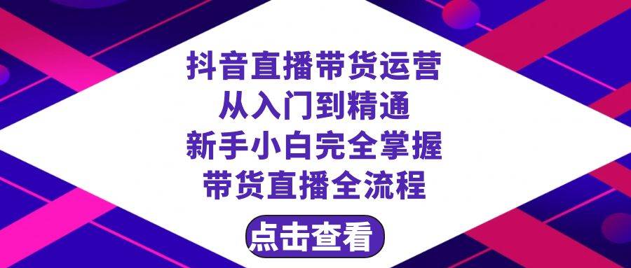 抖音直播带货 运营从入门到精通，新手完全掌握带货直播全流程（23节）-创盟网