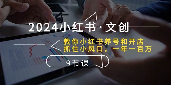 2024小红书·文创：教你小红书养号和开店、抓住小风口 一年一百万 (9节课)-创盟网