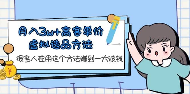 月入3w+高客单价虚拟选品方法，很多人在用这个方法赚到一大波钱！-创盟网