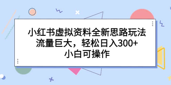 小红书虚拟资料全新思路玩法，流量巨大，轻松日入300+，小白可操作-创盟网