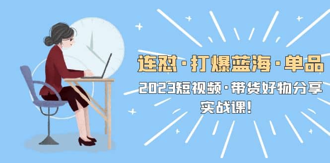 连怼·打爆蓝海·单品，2023短视频·带货好物分享·实战课-创盟网