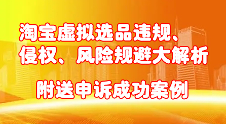 淘宝虚拟选品违规、侵权、风险规避大解析，附送申诉成功案例！-创盟网