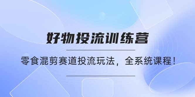 好物推广投流训练营：零食混剪赛道投流玩法，全系统课程-创盟网