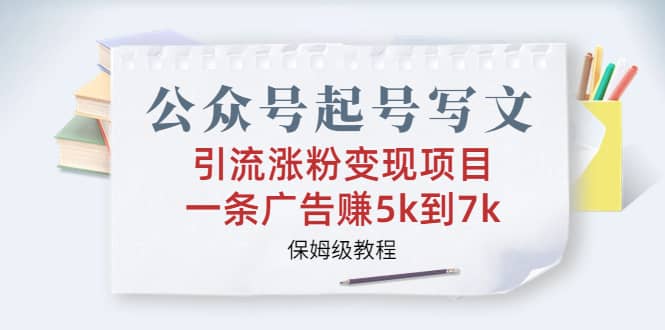 公众号起号写文、引流涨粉变现项目，一条广告赚5k到7k，保姆级教程-创盟网