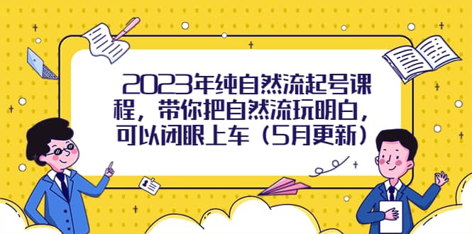 2023年纯自然流起号课程，带你把自然流玩明白，可以闭眼上车（5月更新）-创盟网