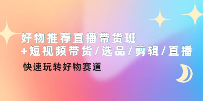 好物推荐直播带货班+短视频带货/选品/剪辑/直播，快速玩转好物赛道-创盟网