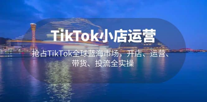 TikTok小店运营 抢占TikTok全球蓝海市场，开店、运营、带货、投流全实操-创盟网