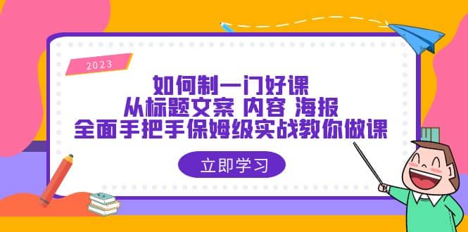 如何制一门·好课：从标题文案 内容 海报，全面手把手保姆级实战教你做课-创盟网