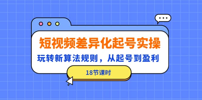 短视频差异化起号实操，玩转新算法规则，从起号到盈利（18节课时）-创盟网