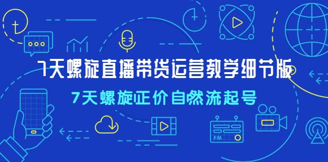 7天螺直旋播带货运营教细学节版，7天螺旋正自价然流起号-创盟网