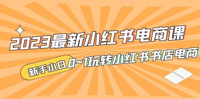 2023最新小红书·电商课，新手小白从0~1玩转小红书书店电商-创盟网