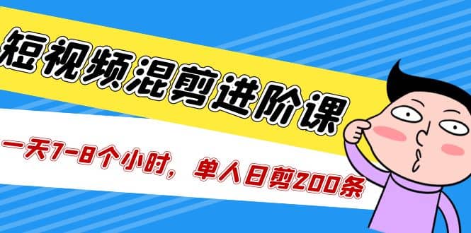 短视频混剪/进阶课，一天7-8个小时，单人日剪200条实战攻略教学-创盟网