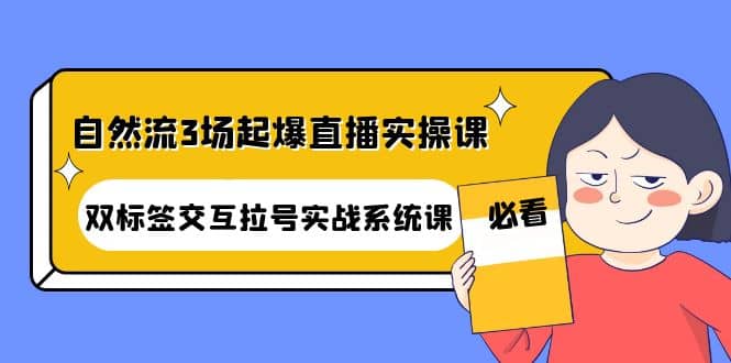 自然流3场起爆直播实操课：双标签交互拉号实战系统课-创盟网