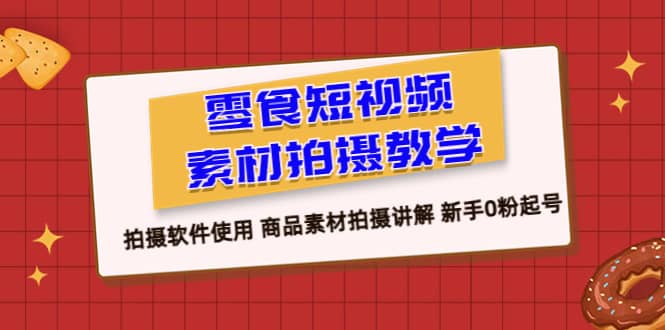 零食 短视频素材拍摄教学，拍摄软件使用 商品素材拍摄讲解 新手0粉起号-创盟网