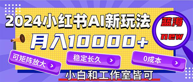 2024最新小红薯AI赛道，蓝海项目，月入10000+，0成本，当事业来做，可矩阵-创盟网