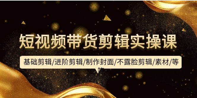 短视频带货剪辑实操课：基础剪辑/进阶剪辑/制作封面/不露脸剪辑/素材/等等-创盟网