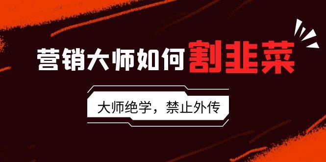营销大师如何割韭菜：流量大师/讲故事大师/话术大师/卖货大师/成交大师/…-创盟网