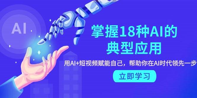 掌握18种AI的典型应用，用AI+短视频 赋能自己，帮助你在AI时代领先一步-创盟网