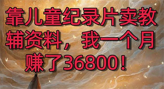 靠儿童纪录片卖教辅资料，一个月赚了36800！暴力变现2.0版本，喂饭级教学-创盟网