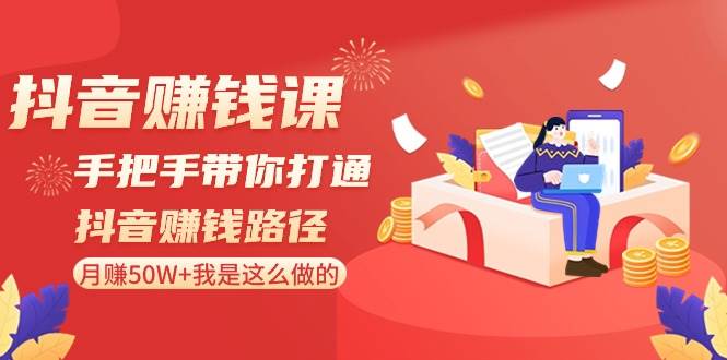 抖音赚钱课-手把手带你打通抖音赚钱路径：月赚50W+我是这么做的！-创盟网
