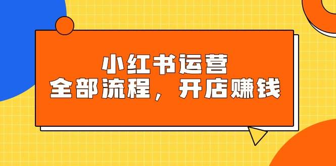小红书运营全部流程，掌握小红书玩法规则，开店赚钱-创盟网