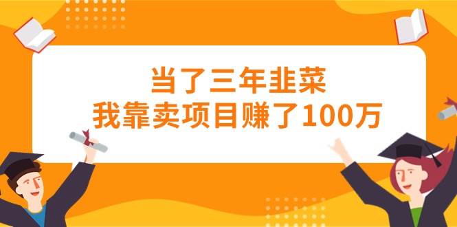 当了三年韭菜我靠卖项目赚了100万-创盟网