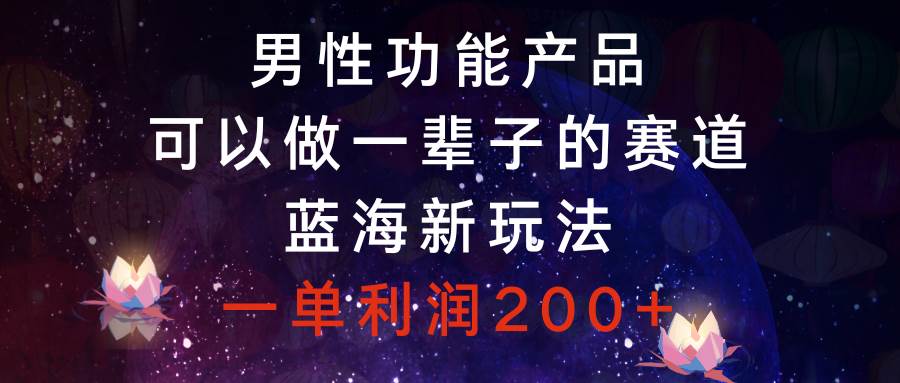 男性功能产品，可以做一辈子的赛道，蓝海新玩法，一单利润200+-创盟网