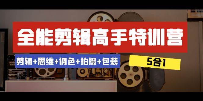 全能剪辑-高手特训营：剪辑+思维+调色+拍摄+包装（5合1）53节课-创盟网