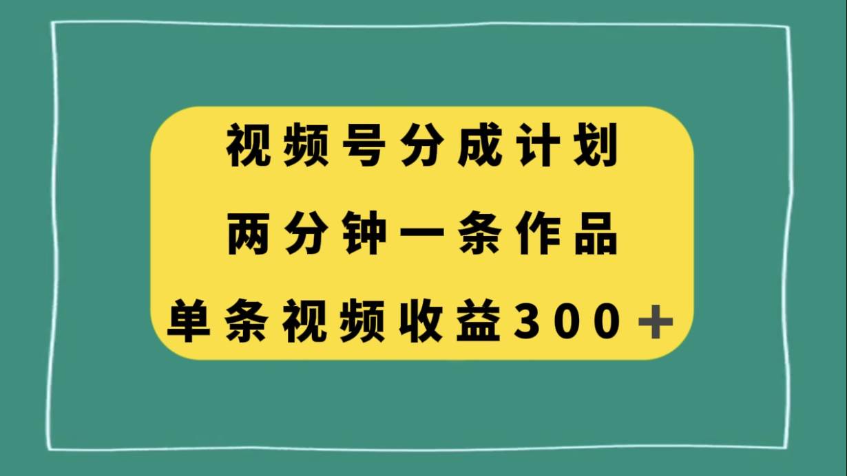 视频号分成计划，两分钟一条作品，单视频收益300+-创盟网