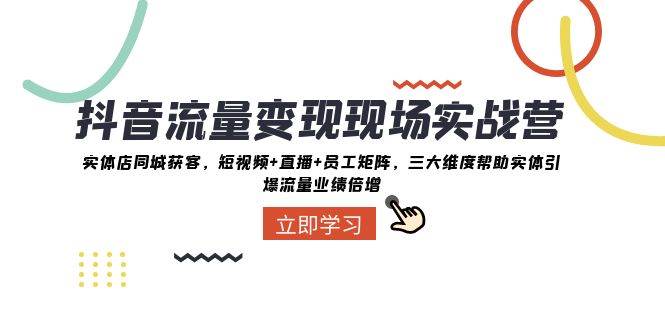 抖音·流量变现现场实战营：实体店同城获客，短视频+直播+员工矩阵，三大维度帮助实体引爆流量业绩倍增-创盟网