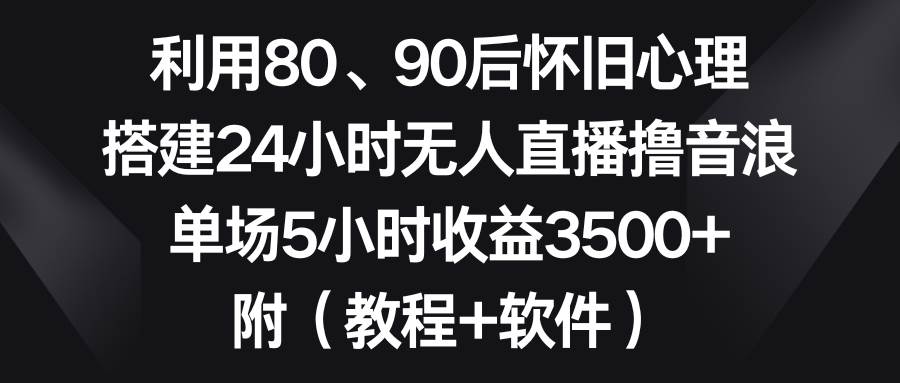 利用80、90后怀旧心理，搭建24小时无人直播撸音浪，单场5小时收益3500+…-创盟网