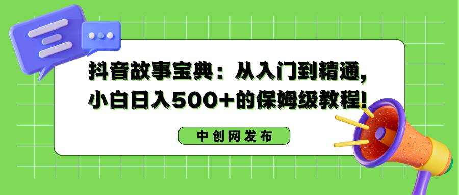 抖音故事宝典：从入门到精通，小白日入500+的保姆级教程！-创盟网
