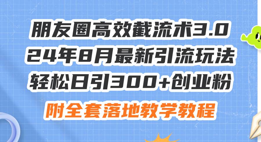 朋友圈高效截流术3.0，24年8月最新引流玩法，轻松日引300+创业粉，附全…-创盟网