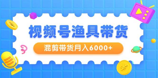 视频号渔具带货，混剪带货月入6000+，起号剪辑选品带货-创盟网