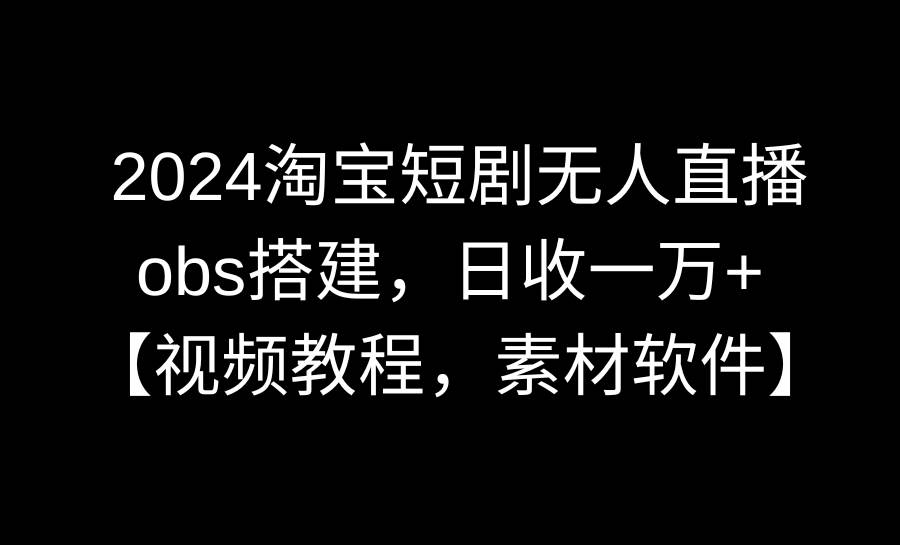 2024淘宝短剧无人直播3.0，obs搭建，日收一万+，【视频教程，附素材软件】-创盟网