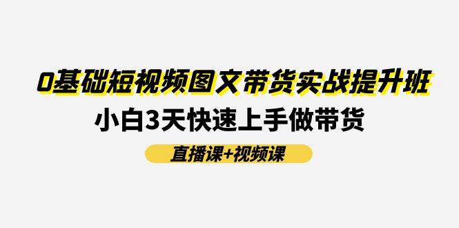 0基础短视频图文带货实战提升班(直播课+视频课)：小白3天快速上手做带货-创盟网